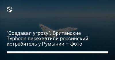 "Создавал угрозу". Британские Typhoon перехватили российский истребитель у Румынии – фото