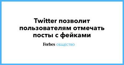 Twitter позволит пользователям отмечать посты с фейками