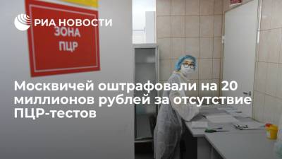 Вернувшихся из-за границы москвичей оштрафовали на 20 миллионов рублей за отсутствие ПЦР-тестов