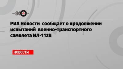 РИА Новости сообщает о продолжении испытаний военно-транспортного самолета ИЛ-112В