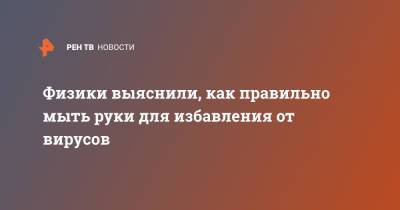 Физики выяснили, как правильно мыть руки для избавления от вирусов