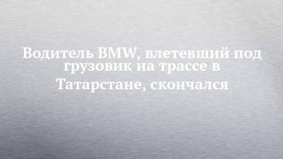 Водитель BMW, влетевший под грузовик на трассе в Татарстане, скончался