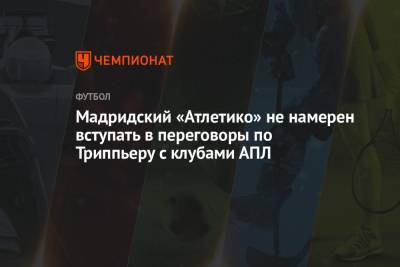 Мадридский «Атлетико» не намерен вступать в переговоры по Триппьеру с клубами АПЛ