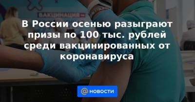 В России осенью разыграют призы по 100 тыс. рублей среди вакцинированных от коронавируса