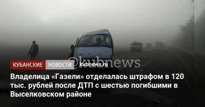 Владелица «Газели» отделалась штрафом в 120 тыс. рублей после ДТП с шестью погибшими в Выселковском районе