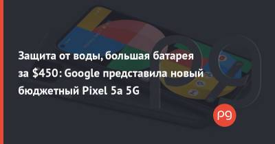 Защита от воды, большая батарея за $450: Google представила новый бюджетный Pixel 5a 5G