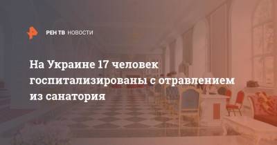 На Украине 17 человек госпитализированы с отравлением из санатория