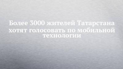 Более 3000 жителей Татарстана хотят голосовать по мобильной технологии