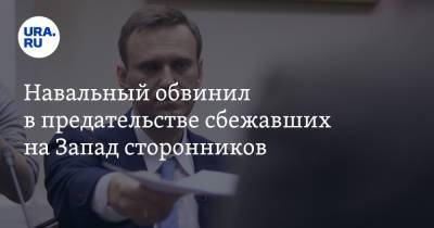 Навальный обвинил в предательстве сбежавших на Запад сторонников