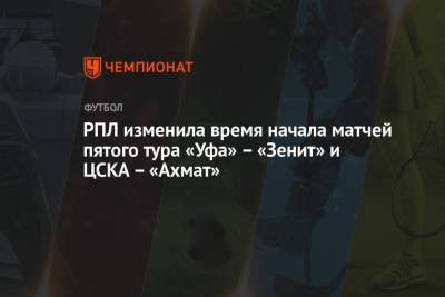 РПЛ изменила время начала матчей пятого тура «Уфа» – «Зенит» и ЦСКА – «Ахмат»