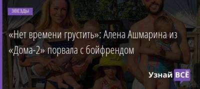 «Нет времени грустить»: Алена Ашмарина из «Дома-2» порвала с бойфрендом