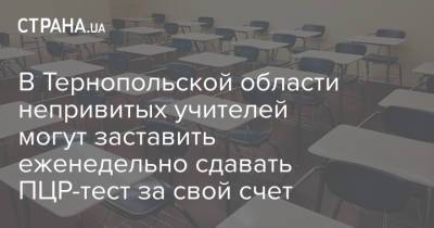В Тернопольской области непривитых учителей могут заставить еженедельно сдавать ПЦР-тест за свой счет