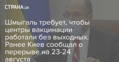 Шмыгаль требует, чтобы центры вакцинации работали без выходных. Ранее Киев сообщал о перерыве на 23-24 августа
