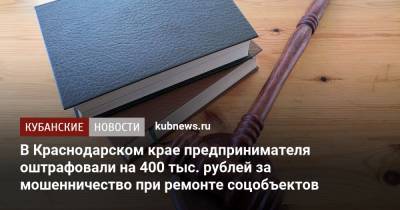 В Краснодарском крае предпринимателя оштрафовали на 400 тыс. рублей за мошенничество при ремонте соцобъектов