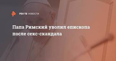 Папа Римский уволил епископа после секс-скандала