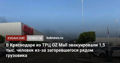 В Краснодаре из ТРЦ OZ Mall эвакуировали 1,5 тыс. человек из-за загоревшегося рядом грузовика