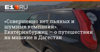 «Совершенно нет пьяных и шумных компаний». Екатеринбуржец — о путешествии на машине в Дагестан