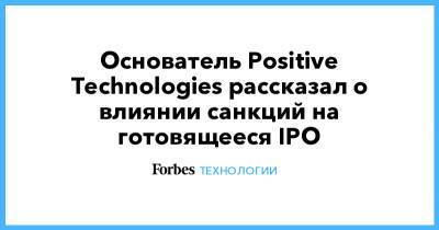 Основатель Positive Technologies рассказал о влиянии санкций на готовящееся IPO