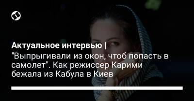 Актуальное интервью | "Выпрыгивали из окон, чтоб попасть в самолет". Как режиссер Карими бежала из Кабула в Киев