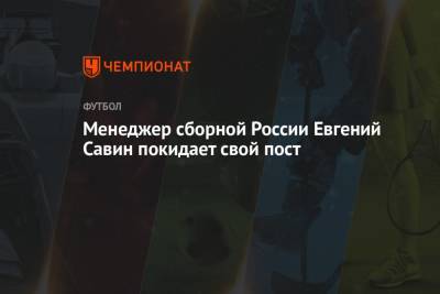 Менеджер сборной России Евгений Савин покидает свой пост