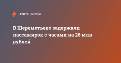 В Шереметьево задержали пассажирок с часами на 26 млн рублей