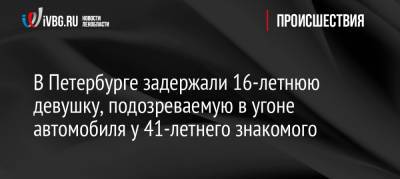 В Петербурге задержали 16-летнюю девушку, подозреваемую в угоне автомобиля у 41-летнего знакомого