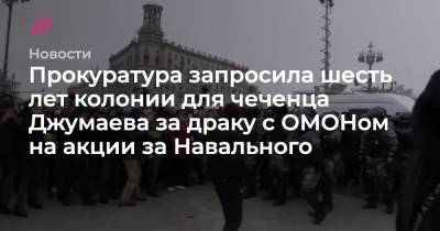 Прокуратура запросила шесть лет колонии для чеченца Джумаева за драку с ОМОНом на акции за Навального