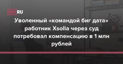 Уволенный «командой биг дата» работник Xsolla через суд потребовал компенсацию в 1 млн рублей