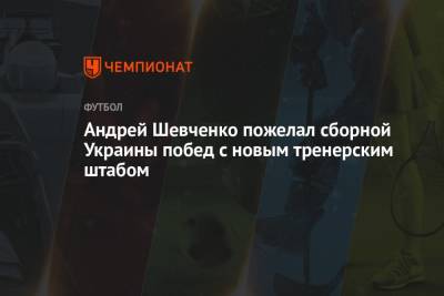 Андрей Шевченко пожелал сборной Украины побед с новым тренерским штабом