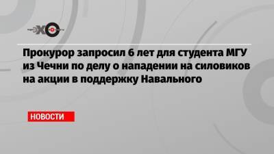 Прокурор запросил 6 лет для студента МГУ из Чечни по делу о нападении на силовиков на акции в поддержку Навального
