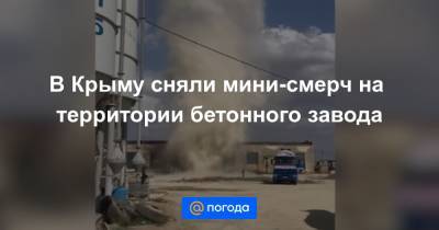 В Крыму сняли мини-смерч на территории бетонного завода