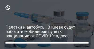 Палатки и автобусы. В Киеве будут работать мобильные пункты вакцинации от COVID-19: адреса