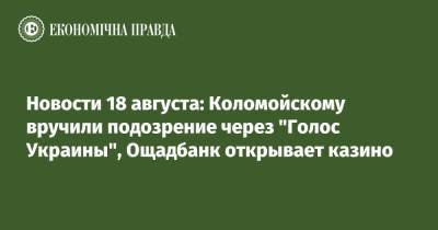 Новости 18 августа: Коломойскому вручили подозрение через "Голос Украины", Ощадбанк открывает казино