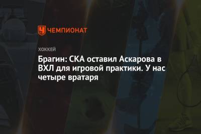 Брагин: СКА оставил Аскарова в ВХЛ для игровой практики. У нас четыре вратаря