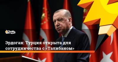 Эрдоган: Турция открыта для сотрудничества с«Талибаном»