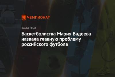 Баскетболистка Мария Вадеева назвала главную проблему российского футбола