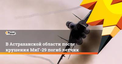 В Астраханской области после крушения МиГ-29 погиб летчик