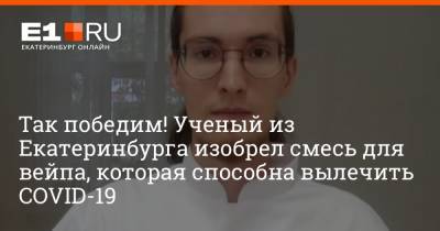 Так победим! Ученый из Екатеринбурга изобрел смесь для вейпа, которая способна вылечить COVID-19