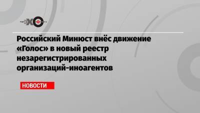 Российский Минюст внёс движение «Голос» в новый реестр незарегистрированных организаций-иноагентов