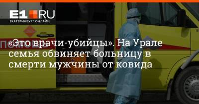 «Это врачи-убийцы». На Урале семья обвиняет больницу в смерти мужчины от ковида
