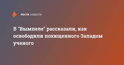 В "Вымпеле" рассказали, как освободили похищенного Западом ученого - ren.tv - Запад