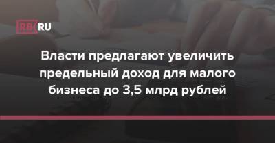 Власти предлагают увеличить предельный доход для малого бизнеса до 3,5 млрд рублей