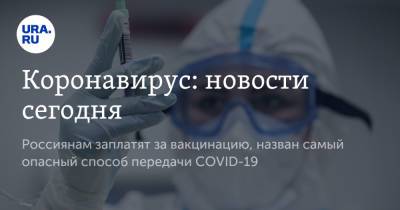 Коронавирус: новости сегодня. Россиянам заплатят за вакцинацию, назван самый опасный способ передачи COVID-19