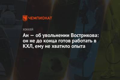Ан — об увольнении Вострикова: он не до конца готов работать в КХЛ, ему не хватило опыта