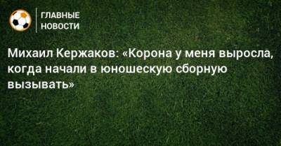Михаил Кержаков: «Корона у меня выросла, когда начали в юношескую сборную вызывать»