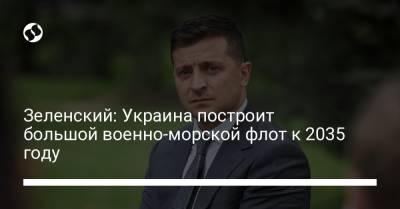 Зеленский: Украина построит большой военно-морской флот к 2035 году