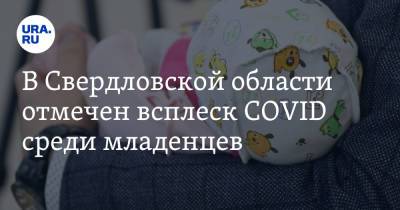 В Свердловской области отмечен всплеск COVID среди младенцев