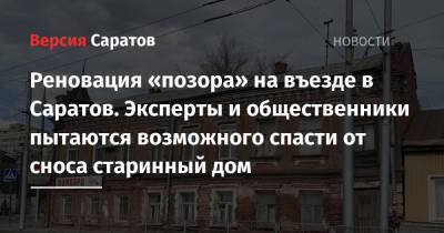 Реновация «позора» на въезде в Саратов. Эксперты и общественники пытаются спасти от возможного сноса старинный дом