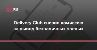 Delivery Club снизил комиссию за вывод безналичных чаевых - rb.ru