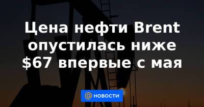 Цена нефти Brent опустилась ниже $67 впервые с мая